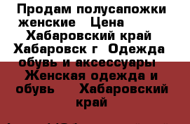 Продам полусапожки женские › Цена ­ 500 - Хабаровский край, Хабаровск г. Одежда, обувь и аксессуары » Женская одежда и обувь   . Хабаровский край